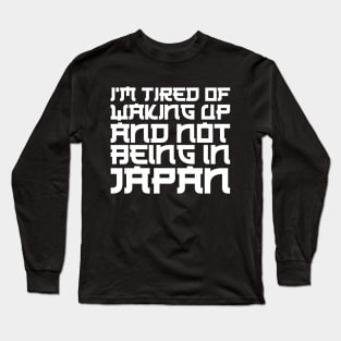 Japan - I'm tired of waking up and not being in Japan w Long Sleeve T-Shirt